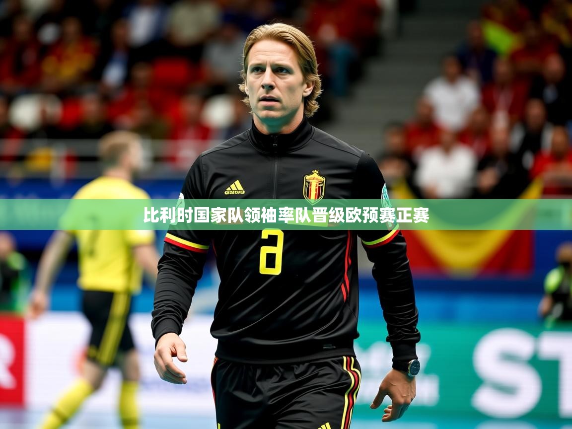 2025华体会体育网站赞助皇马比利时国家队领袖率队晋级欧预赛正赛