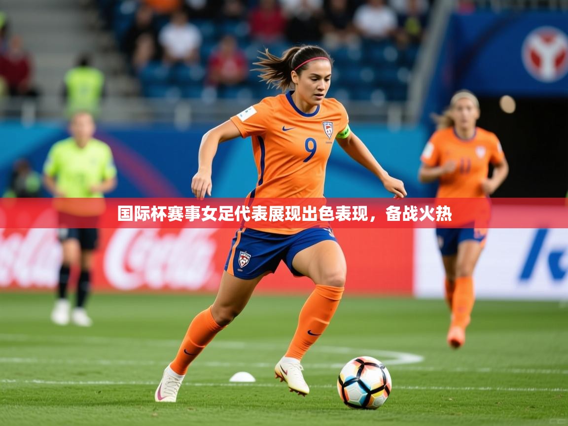 2025华体会体育最新官方入口国际杯赛事女足代表展现出色表现，备战火热