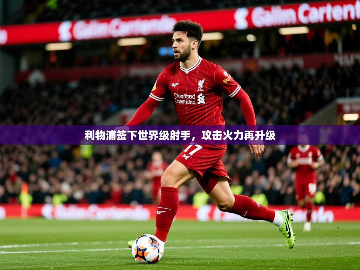 2025华会体育app下载利物浦签下世界级射手，攻击火力再升级