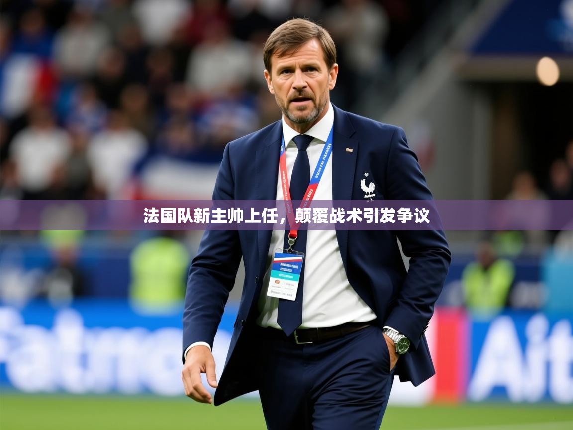2025华体体育app法国队新主帅上任，颠覆战术引发争议