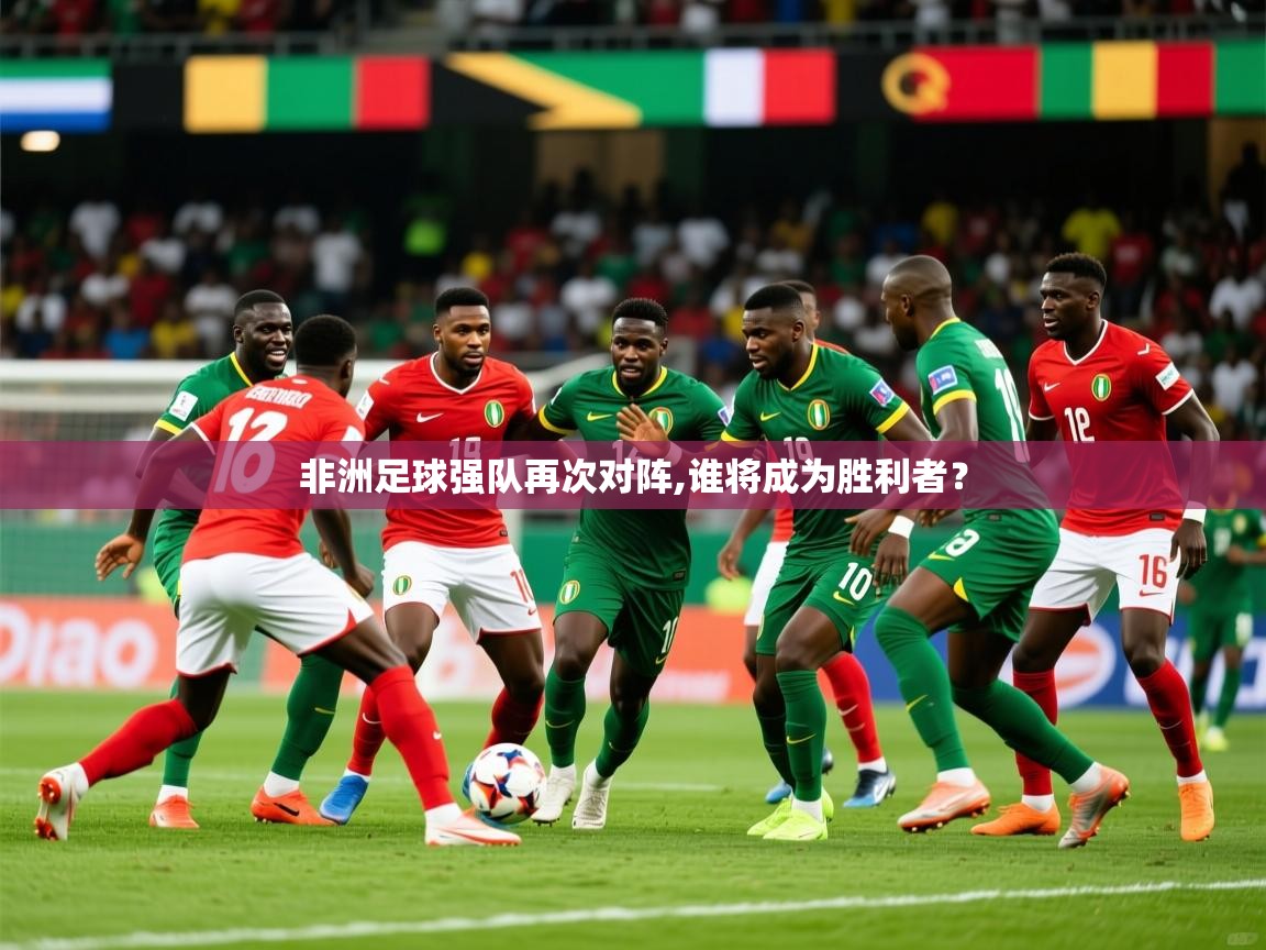 2025华体会登录网址非洲足球强队再次对阵,谁将成为胜利者？
