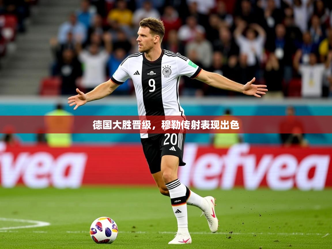 2025华体会登录德国大胜晋级，穆勒传射表现出色