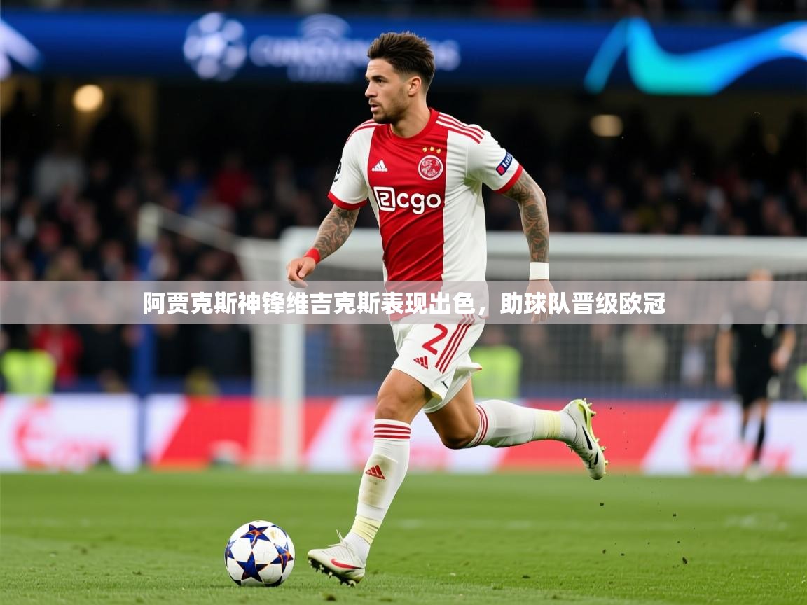 2025华体会登录最新地址阿贾克斯神锋维吉克斯表现出色，助球队晋级欧冠