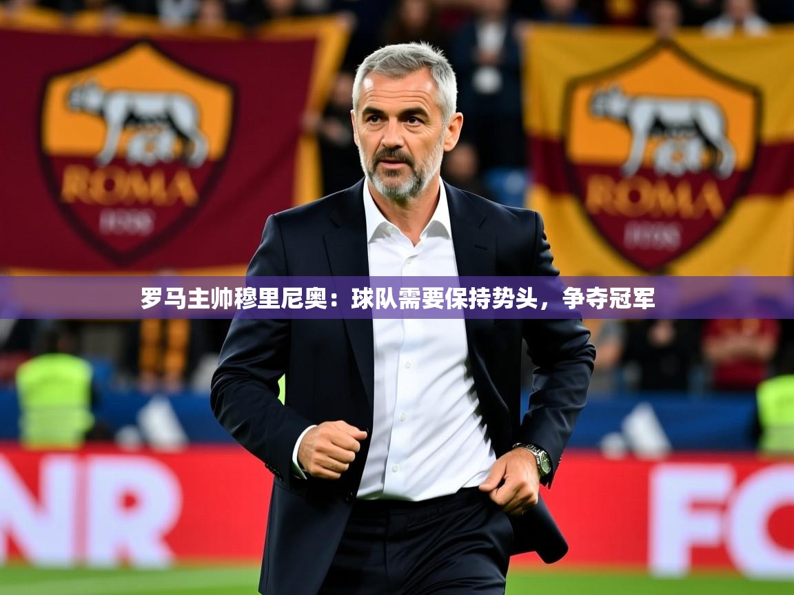 2025华体会登录最新登录地址罗马主帅穆里尼奥：球队需要保持势头，争夺冠军