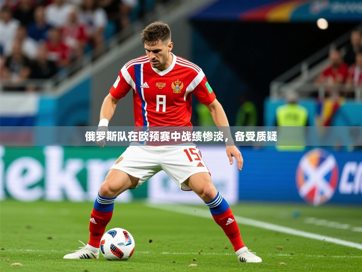 2025华体会体育app俄罗斯队在欧预赛中战绩惨淡，备受质疑