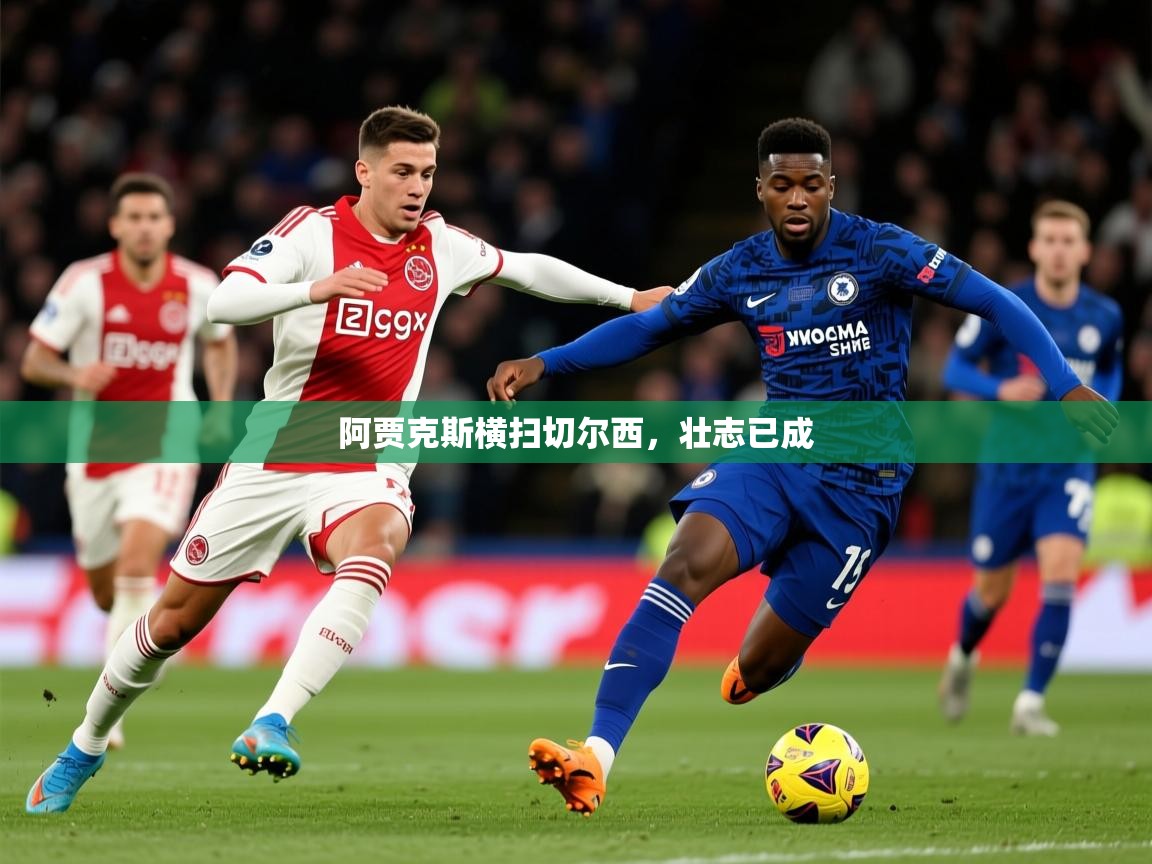 2025华体会登录入口阿贾克斯横扫切尔西，壮志已成