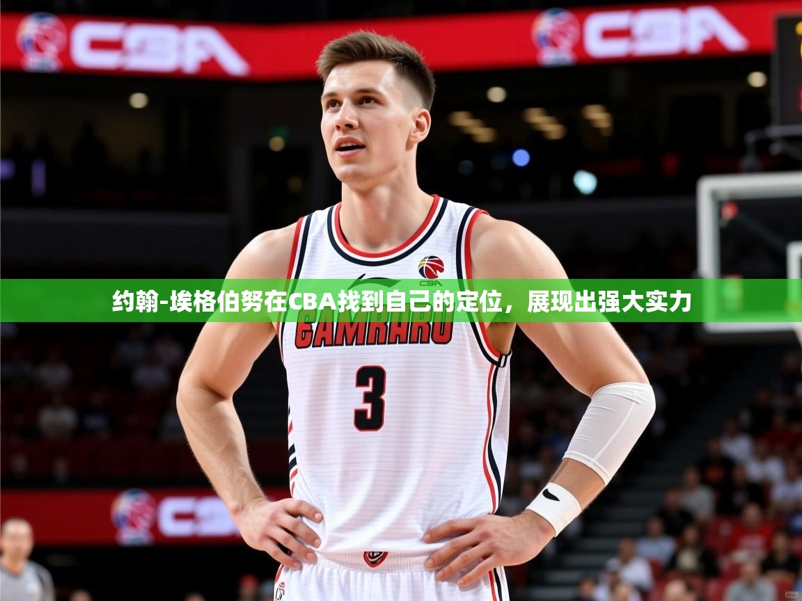 2025华体体育app下载约翰-埃格伯努在CBA找到自己的定位，展现出强大实力
