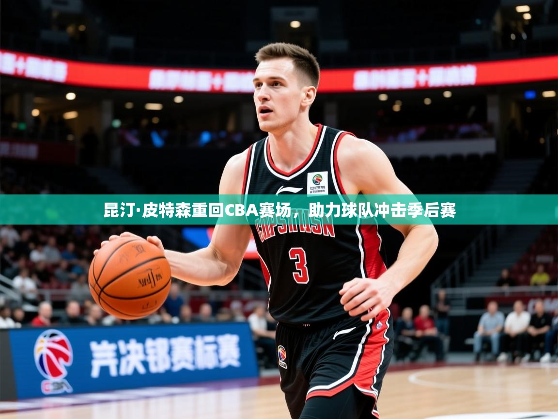 2025华体会体育网站赞助的国米昆汀·皮特森重回CBA赛场，助力球队冲击季后赛