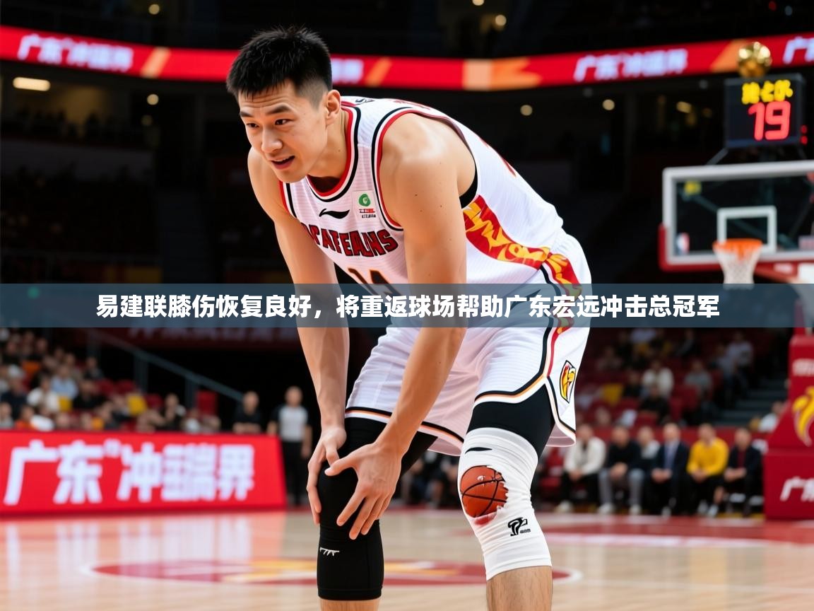 2025华体会体育下载易建联膝伤恢复良好，将重返球场帮助广东宏远冲击总冠军