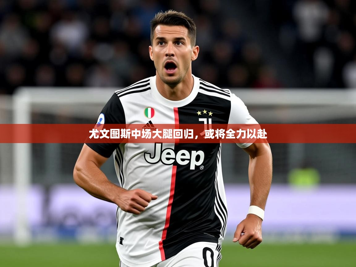 2025华体会体育网站赞助皇马尤文图斯中场大腿回归，或将全力以赴