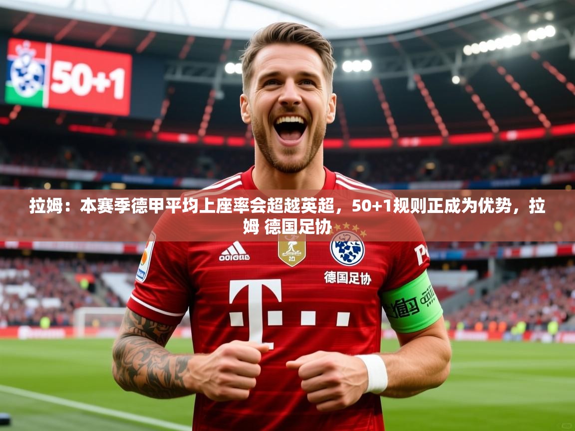 2025华体会体育网站皇马赞助商拉姆：本赛季德甲平均上座率会超越英超，50+1规则正成为优势，拉姆 德国足协  第1张