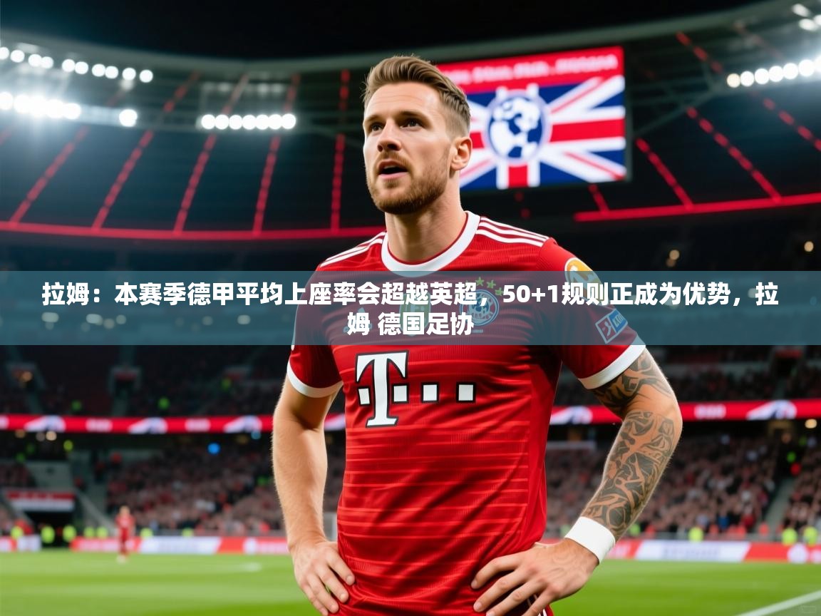 2025华体会体育网站皇马赞助商拉姆：本赛季德甲平均上座率会超越英超，50+1规则正成为优势，拉姆 德国足协  第2张