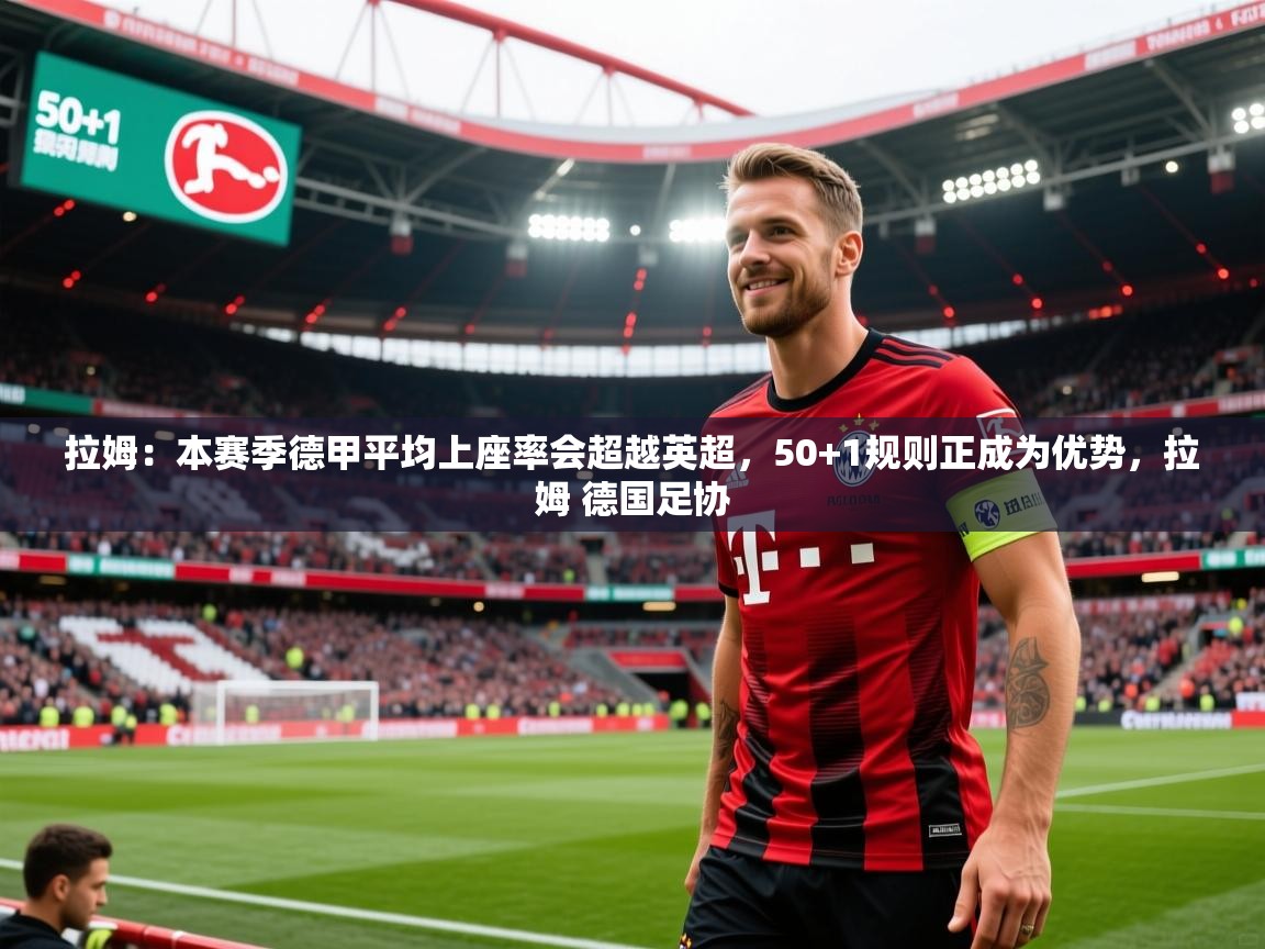2025华体会体育网站皇马赞助商拉姆：本赛季德甲平均上座率会超越英超，50+1规则正成为优势，拉姆 德国足协  第4张