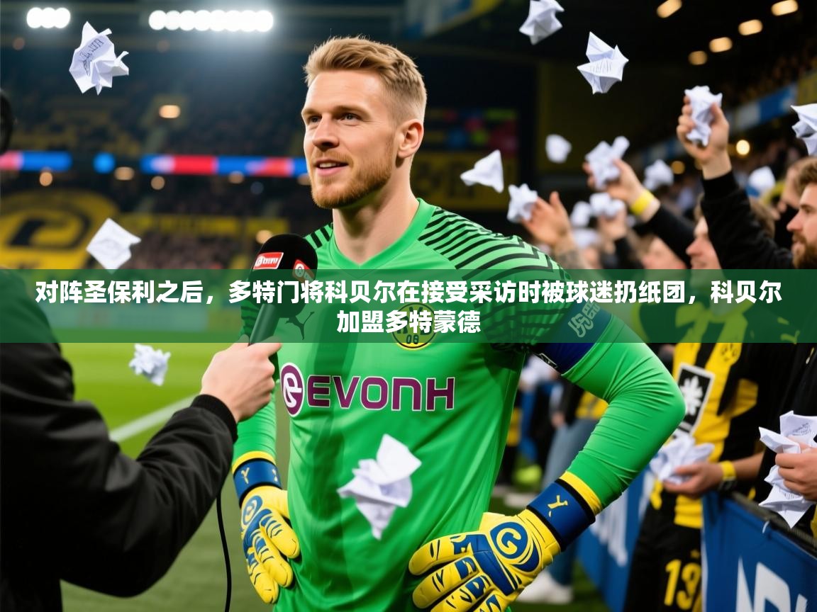 2025华体会体育最新官方入口对阵圣保利之后，多特门将科贝尔在接受采访时被球迷扔纸团，科贝尔加盟多特蒙德  第3张