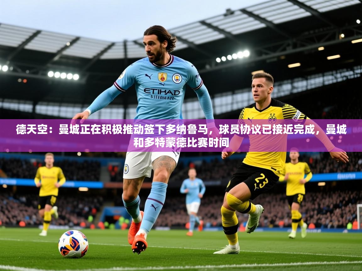 2025华会体育app下载德天空：曼城正在积极推动签下多纳鲁马，球员协议已接近完成，曼城和多特蒙德比赛时间