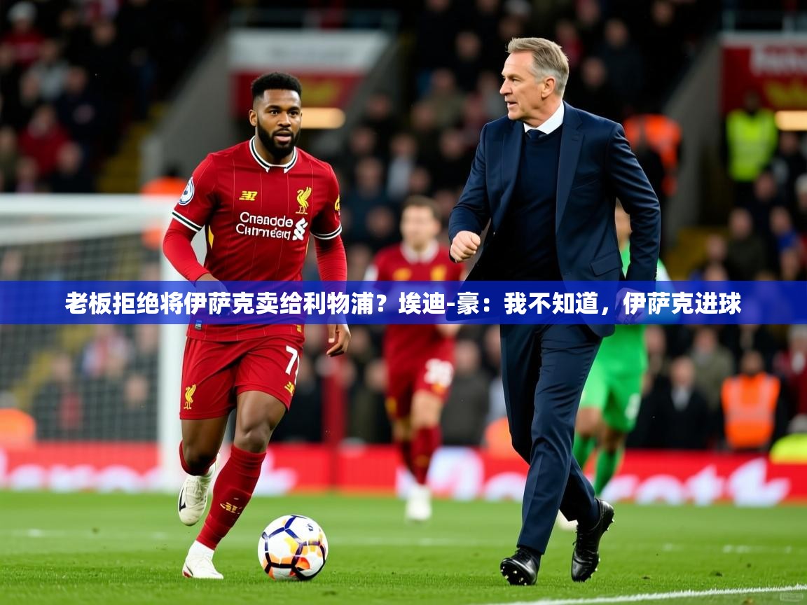 2025华体会登录手机版最新老板拒绝将伊萨克卖给利物浦？埃迪-豪：我不知道，伊萨克进球