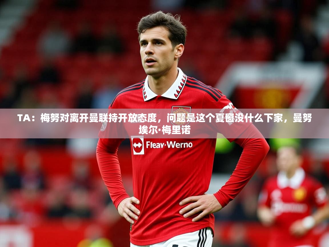 2025华体体育官网TA：梅努对离开曼联持开放态度，问题是这个夏窗没什么下家，曼努埃尔·梅里诺