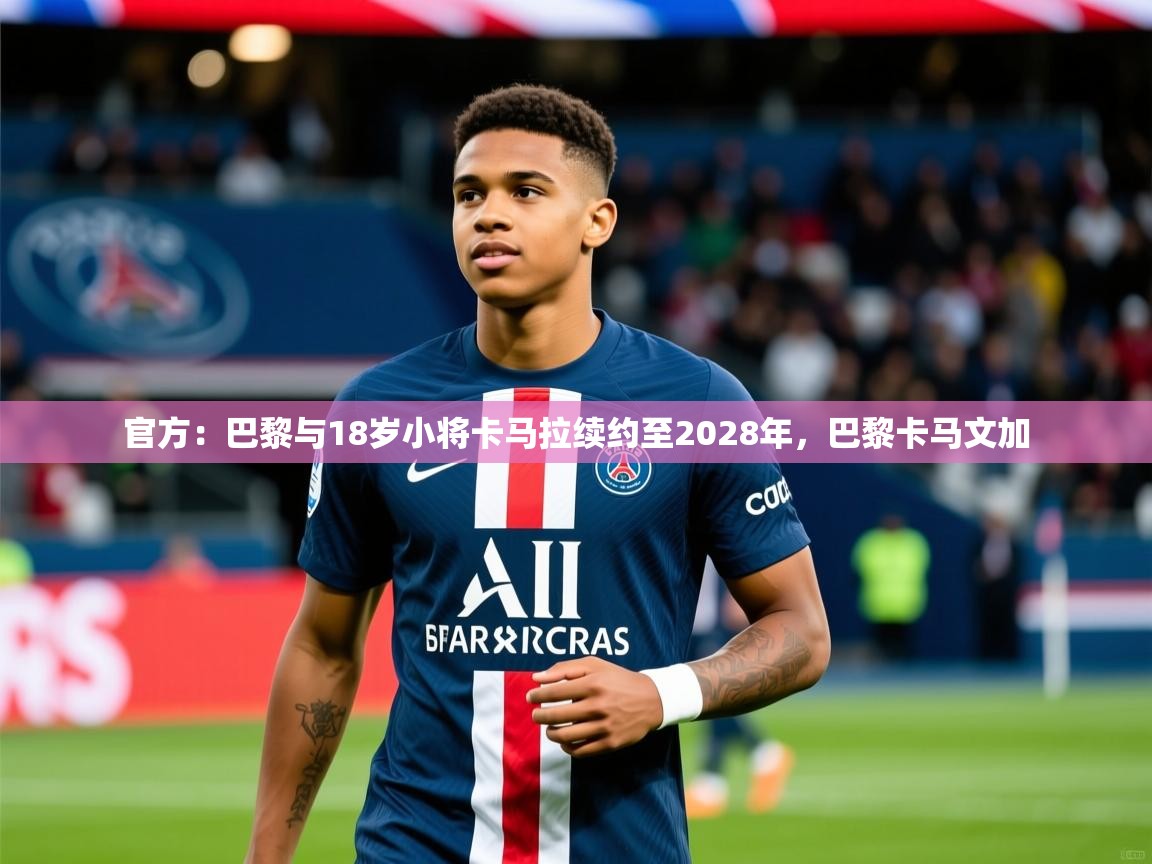2025华体会登录最新地址官方：巴黎与18岁小将卡马拉续约至2028年，巴黎卡马文加  第1张