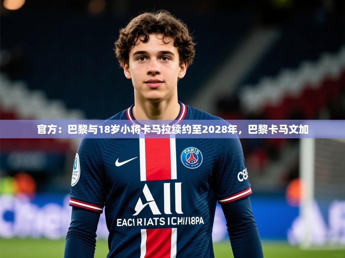 2025华体会登录最新地址官方：巴黎与18岁小将卡马拉续约至2028年，巴黎卡马文加  第2张