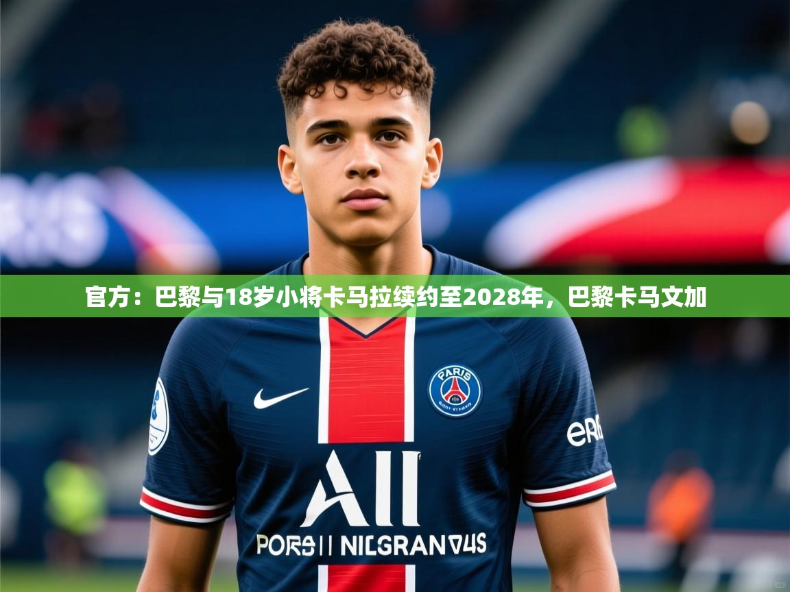 2025华体会登录最新地址官方：巴黎与18岁小将卡马拉续约至2028年，巴黎卡马文加  第3张
