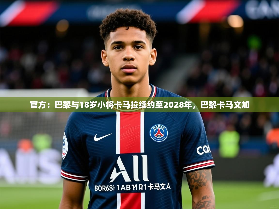 2025华体会登录最新地址官方：巴黎与18岁小将卡马拉续约至2028年，巴黎卡马文加  第4张