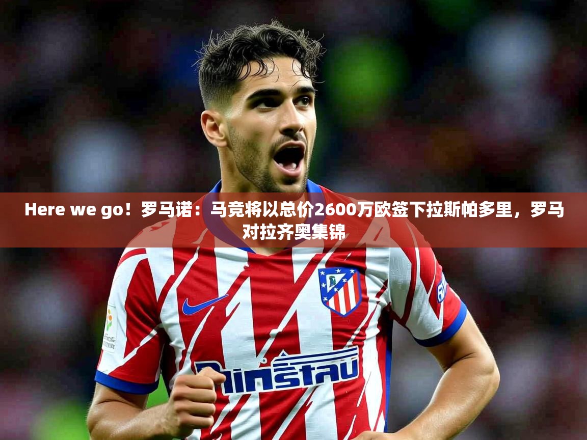 2025华体会体育Here we go！罗马诺：马竞将以总价2600万欧签下拉斯帕多里，罗马对拉齐奥集锦