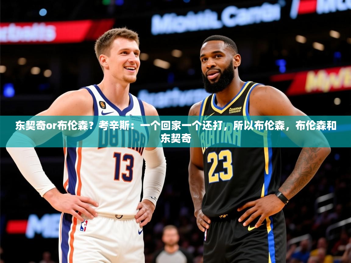 2025华体会体育下载东契奇or布伦森?考辛斯:一个回家一个还打,所以布伦森,布伦森和东契奇 第1张