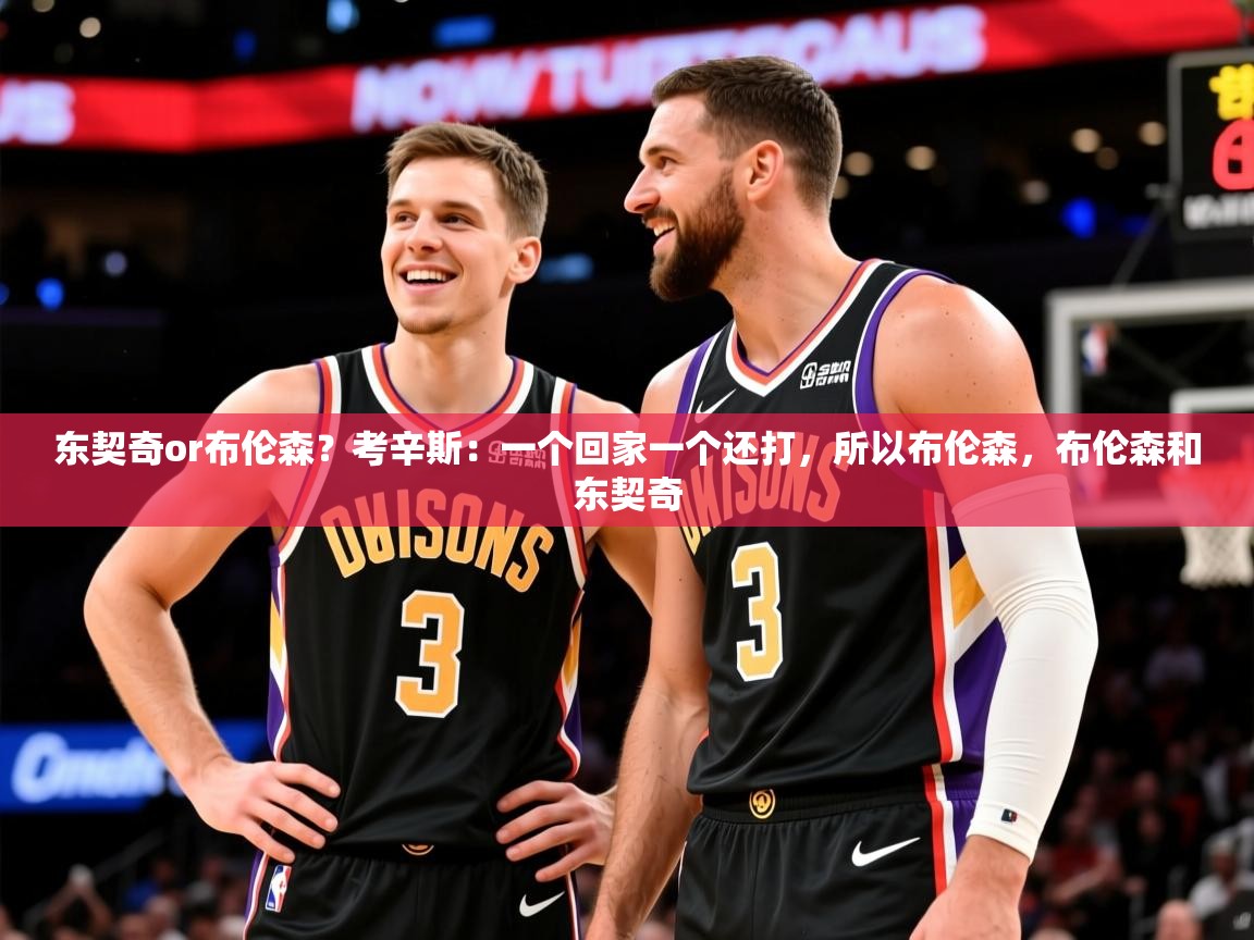 2025华体会体育下载东契奇or布伦森?考辛斯:一个回家一个还打,所以布伦森,布伦森和东契奇 第4张