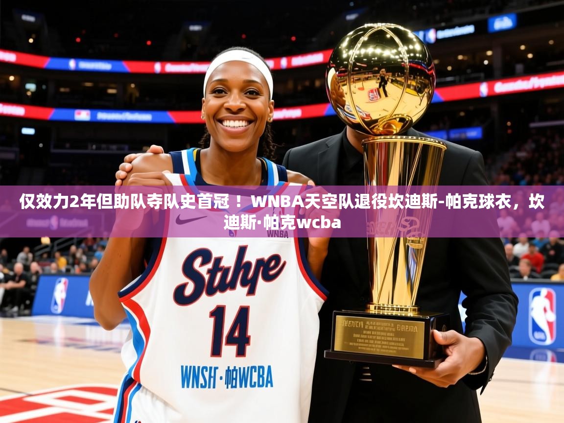 2025华体会体育网站赞助国米仅效力2年但助队夺队史首冠 ！WNBA天空队退役坎迪斯-帕克球衣，坎迪斯·帕克wcba