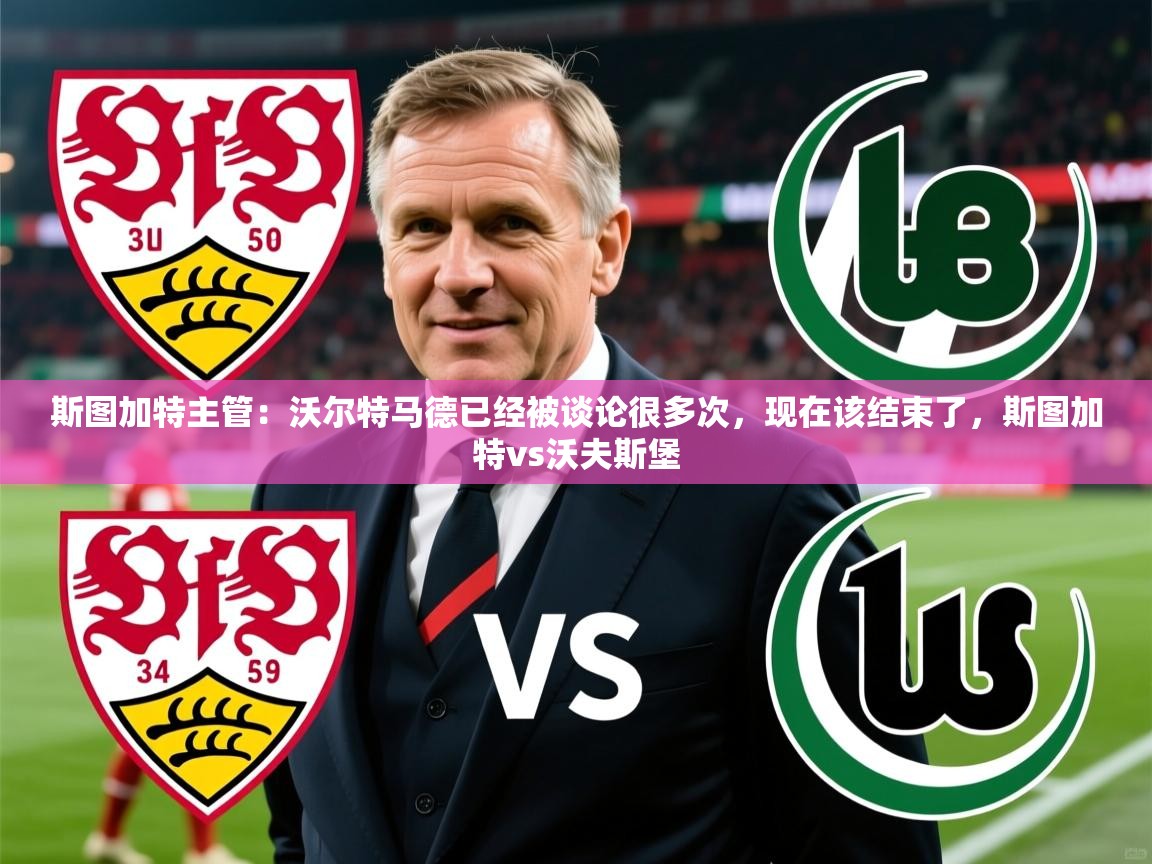2025华会体育app下载斯图加特主管：沃尔特马德已经被谈论很多次，现在该结束了，斯图加特vs沃夫斯堡