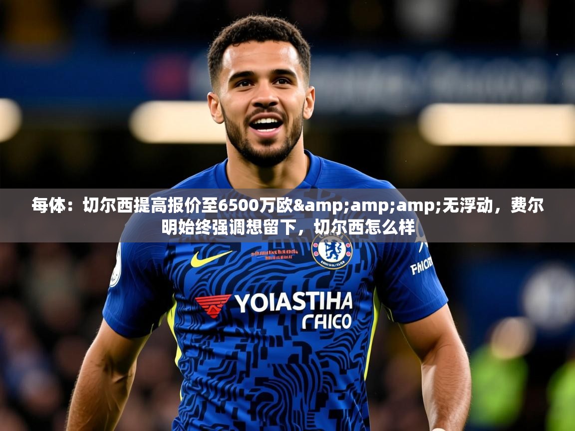 2025华体会登录网址每体：切尔西提高报价至6500万欧&amp;amp;无浮动，费尔明始终强调想留下，切尔西怎么样