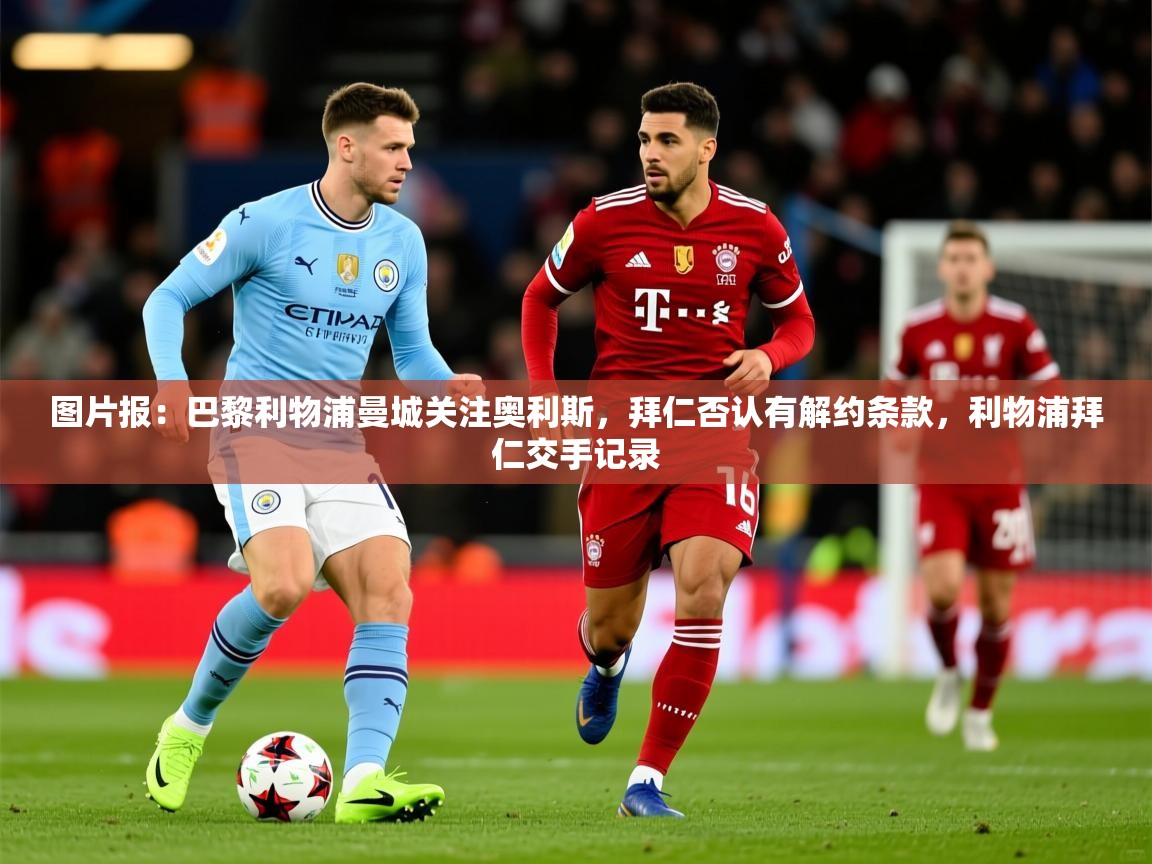 2025华体体育app下载图片报：巴黎利物浦曼城关注奥利斯，拜仁否认有解约条款，利物浦拜仁交手记录