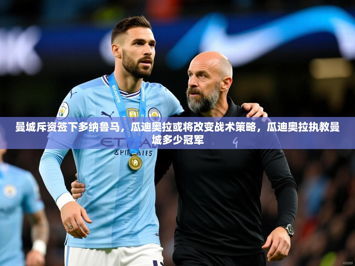 2025华体会登录网址曼城斥资签下多纳鲁马，瓜迪奥拉或将改变战术策略，瓜迪奥拉执教曼城多少冠军