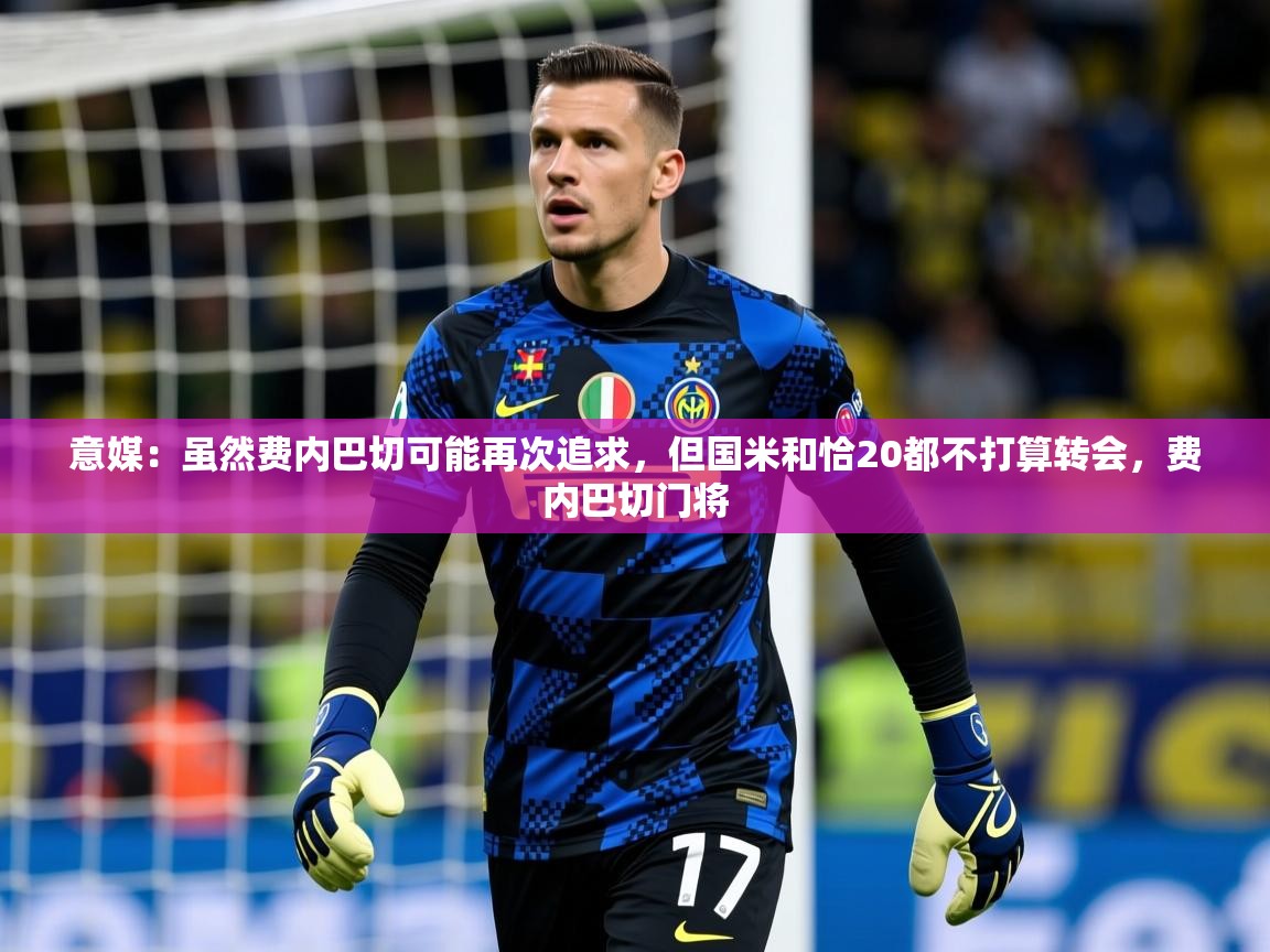 2025华体会登录意媒：虽然费内巴切可能再次追求，但国米和恰20都不打算转会，费内巴切门将