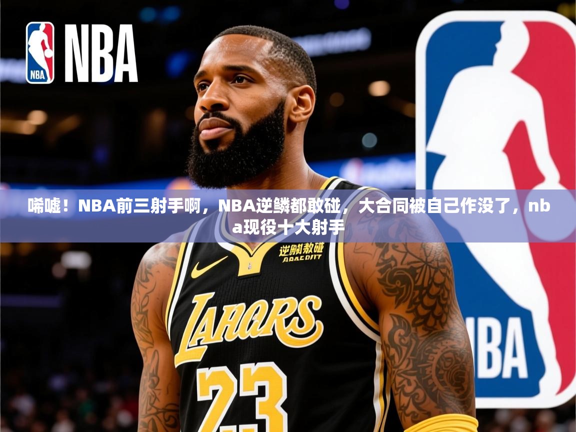 2025华体会体育下载唏嘘！NBA前三射手啊，NBA逆鳞都敢碰，大合同被自己作没了，nba现役十大射手