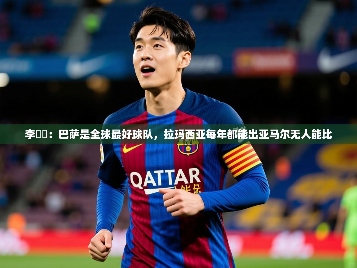 2025华体体育app下载李昇祐：巴萨是全球最好球队，拉玛西亚每年都能出亚马尔无人能比