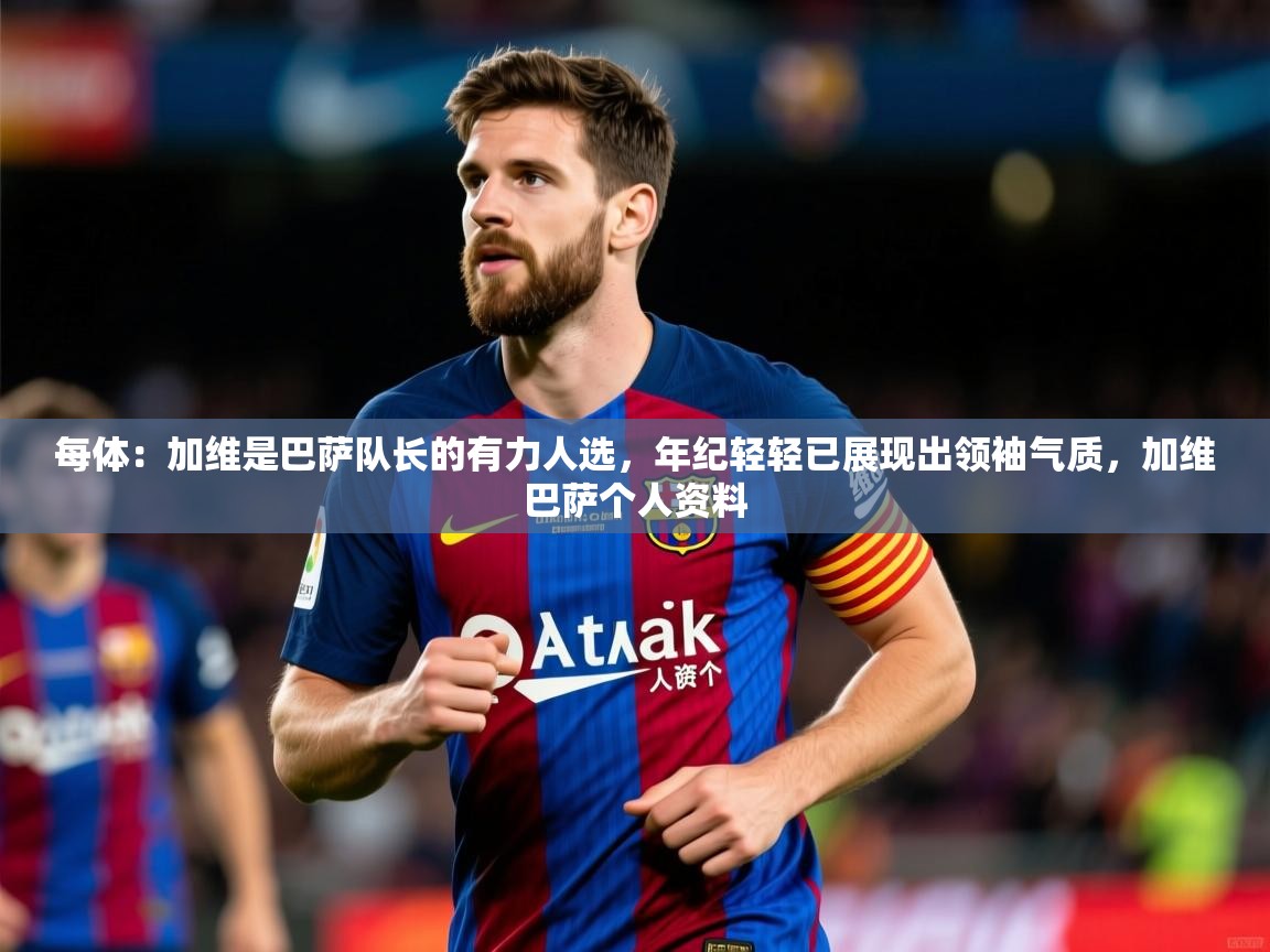 2025华体会登录首页每体：加维是巴萨队长的有力人选，年纪轻轻已展现出领袖气质，加维巴萨个人资料
