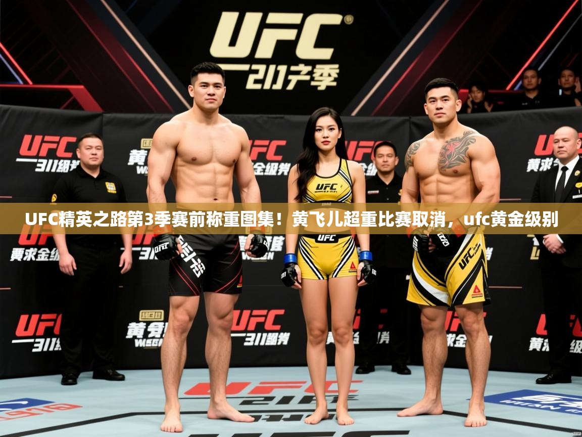 2025华体体育官网UFC精英之路第3季赛前称重图集！黄飞儿超重比赛取消，ufc黄金级别