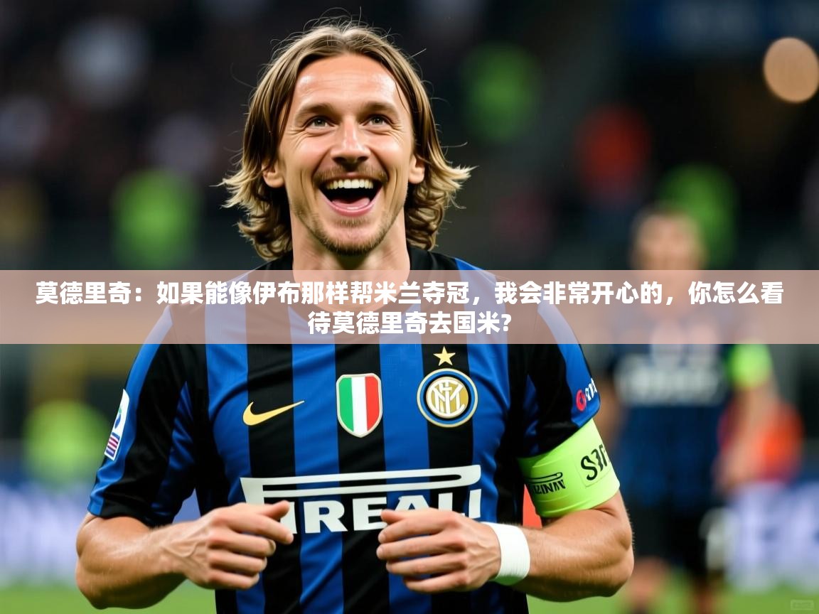 2025华体体育app莫德里奇：如果能像伊布那样帮米兰夺冠，我会非常开心的，你怎么看待莫德里奇去国米?