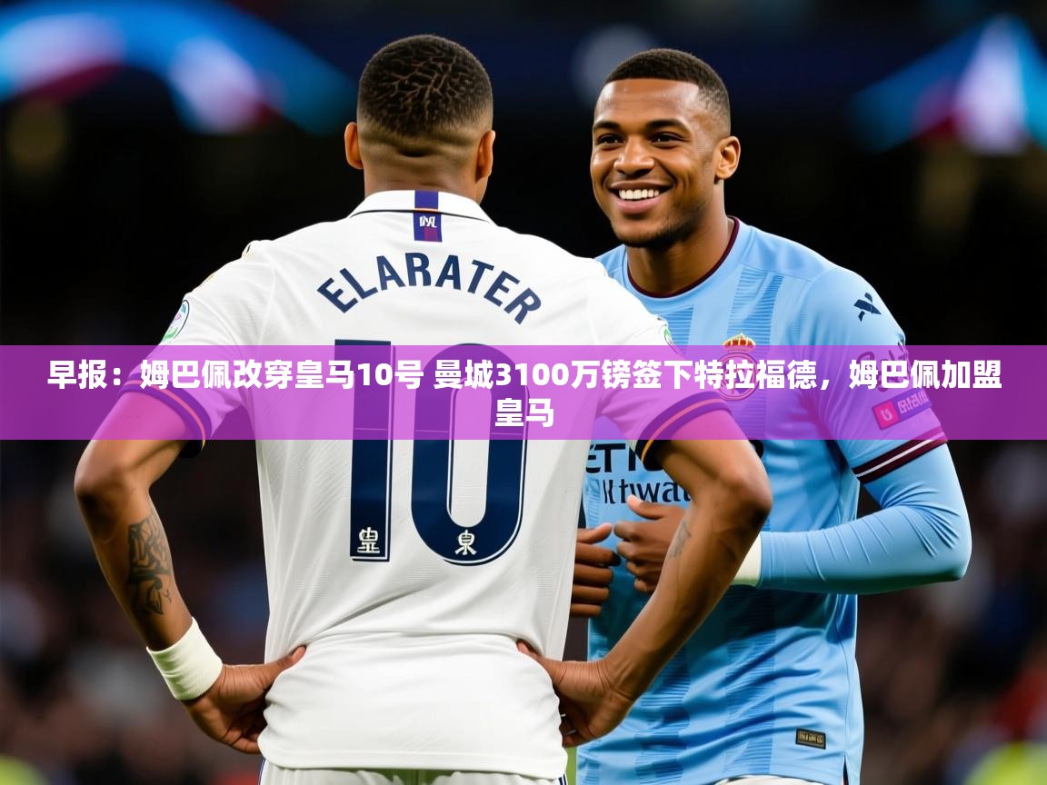 2025华会体育app下载早报：姆巴佩改穿皇马10号 曼城3100万镑签下特拉福德，姆巴佩加盟皇马