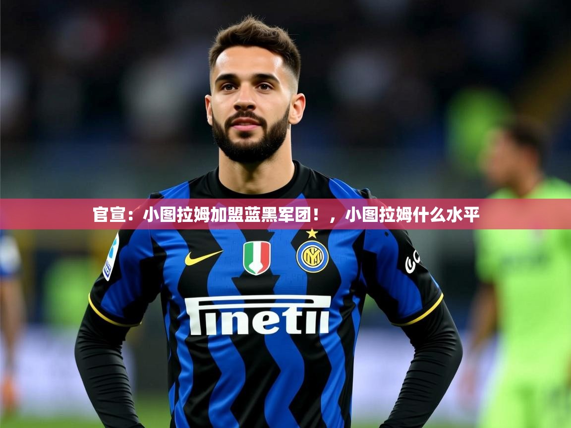 2025华体会登录手机版最新官宣：小图拉姆加盟蓝黑军团！，小图拉姆什么水平