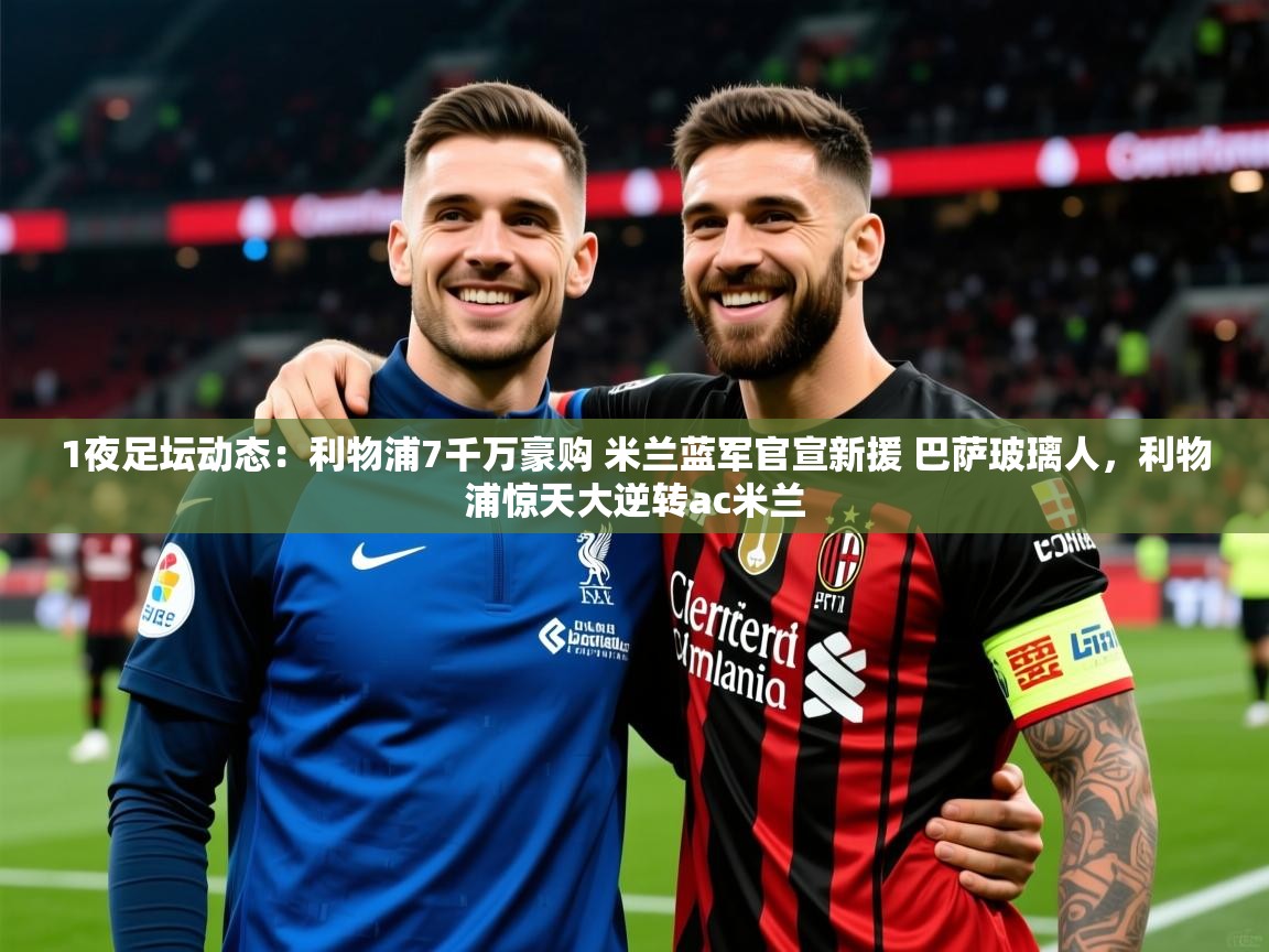 2025华体会登录地址1夜足坛动态：利物浦7千万豪购 米兰蓝军官宣新援 巴萨玻璃人，利物浦惊天大逆转ac米兰