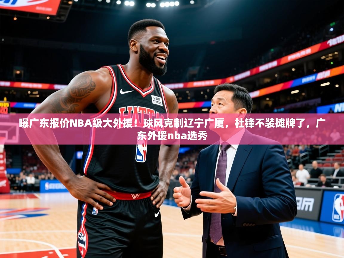 2025华体会登录最新地址曝广东报价NBA级大外援！球风克制辽宁广厦，杜锋不装摊牌了，广东外援nba选秀