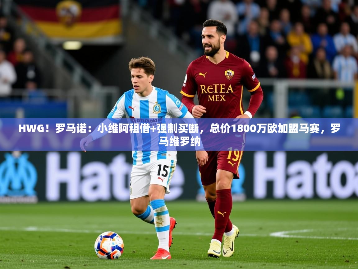 2025华会体育app下载HWG！罗马诺：小维阿租借+强制买断，总价1800万欧加盟马赛，罗马维罗纳