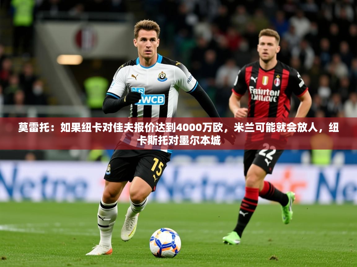 2025华体会登录入口莫雷托：如果纽卡对佳夫报价达到4000万欧，米兰可能就会放人，纽卡斯托对墨尔本城