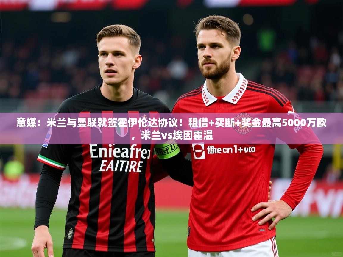2025华体会体育网站皇马赞助商意媒：米兰与曼联就签霍伊伦达协议！租借+买断+奖金最高5000万欧，米兰vs埃因霍温