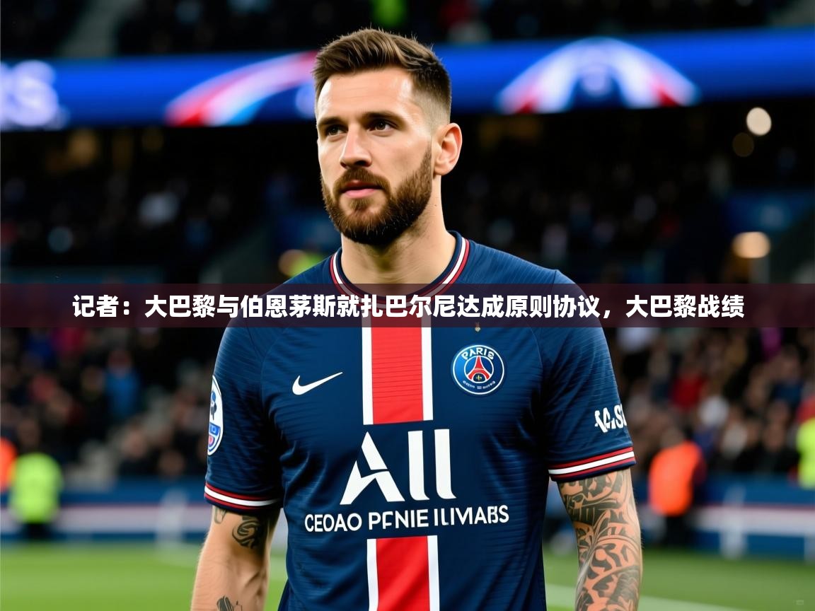 2025华体会登录最新登录地址记者：大巴黎与伯恩茅斯就扎巴尔尼达成原则协议，大巴黎战绩