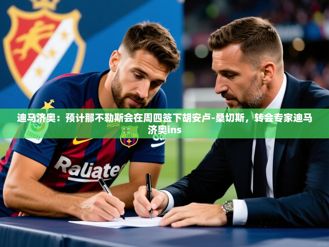 2025华体会体育下载迪马济奥：预计那不勒斯会在周四签下胡安卢-桑切斯，转会专家迪马济奥ins