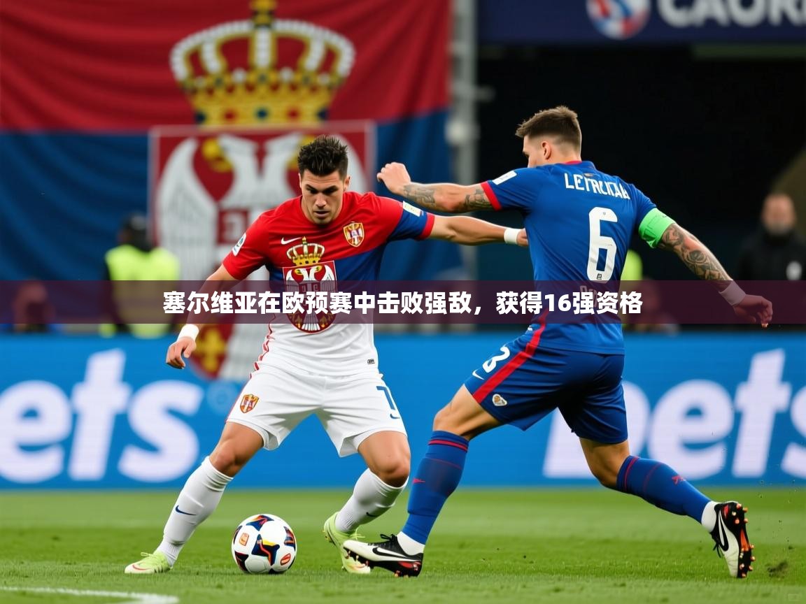 2026华体会登录最新地址塞尔维亚在欧预赛中击败强敌，获得16强资格