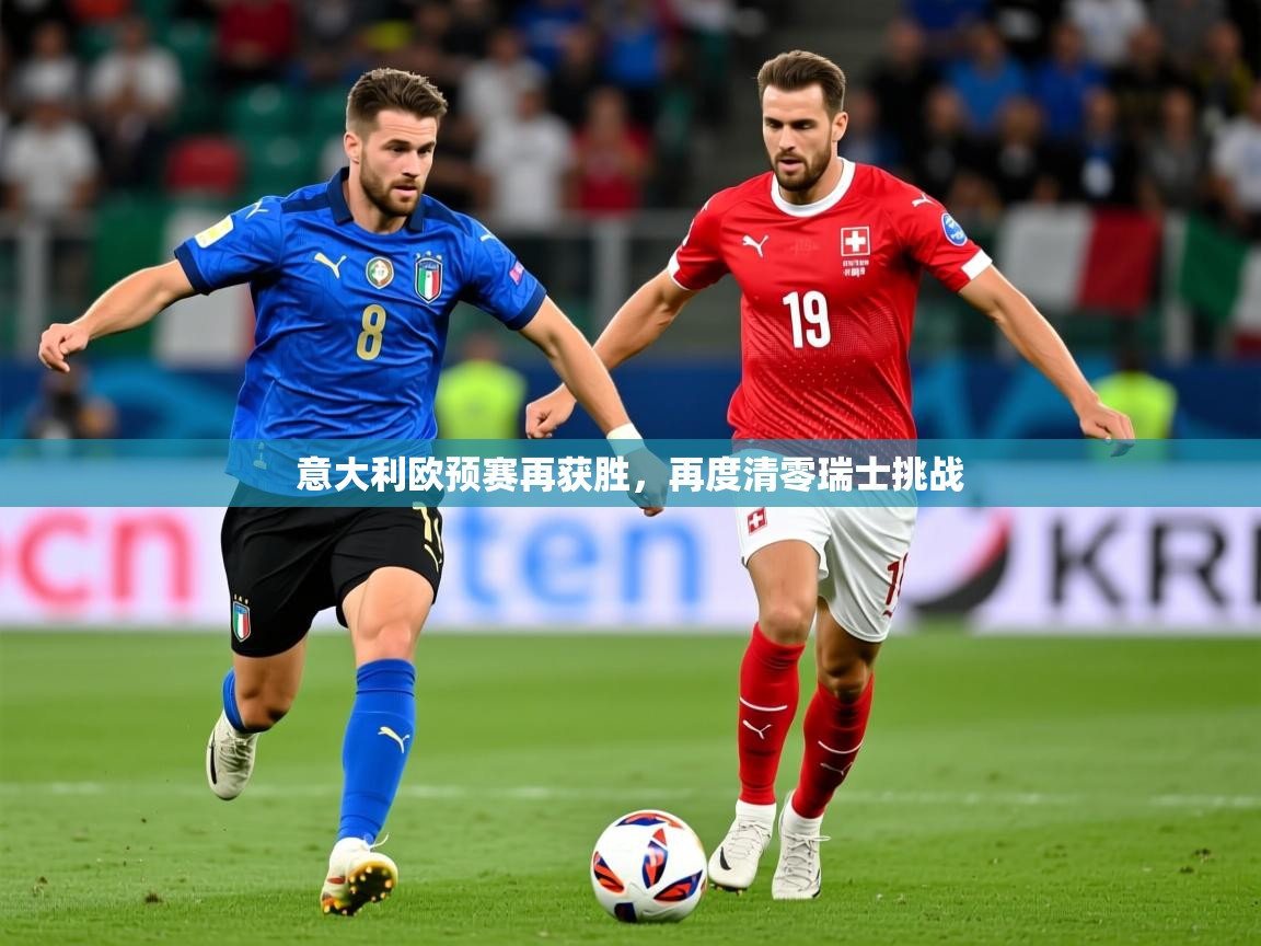 2026华体会登录最新地址意大利欧预赛再获胜，再度清零瑞士挑战